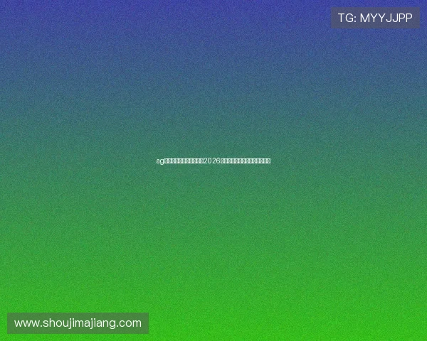 ag入口官网登录：全面解析2026世界杯赛事最新动态与精彩瞬间